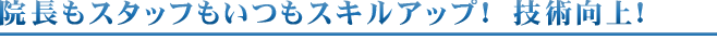 院長もスタッフもいつもスキルアップ！ 技術向上！