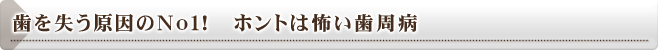 歯を失う原因のＮｏ１！　ホントは怖い歯周病