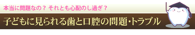 子どもに見られる歯と口腔の問題・トラブル