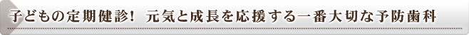 子どもの定期健診！ 元気と成長を応援する一番大切な予防歯科
