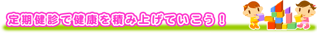 定期健診で健康を健康を積み上げていこう！