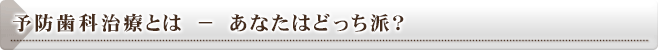 予防歯科とは − あなたはどっち派？