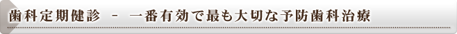 歯科定期健診 - 一番有効で最も大切な予防歯科治療