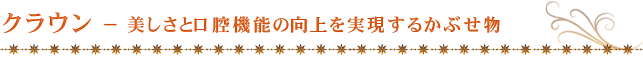 クラウン − 美しさと口腔機能の向上を実現するかぶせ物