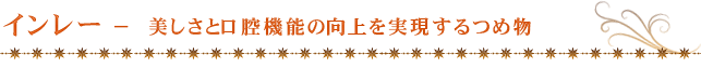インレー − 美しさと口腔機能の向上を実現するつめ物