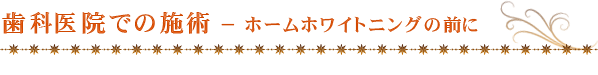 歯科医院での施術 − ホームホワイトニングの前に