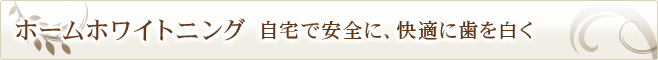 ホームホワイトニング　自宅で安全に、快適に歯を白く