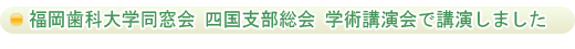 福岡歯科大学同窓会 四国支部総会の学術講演会で講演させていただきました